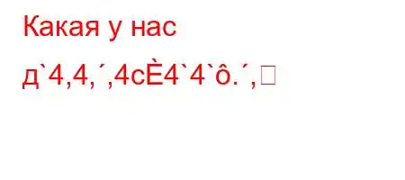 Какая у нас д`4,4,,4c4`4`.,